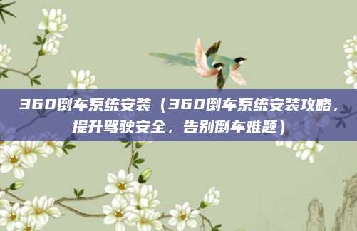 360倒车系统安装（360倒车系统安装攻略，提升驾驶安全，告别倒车难题）