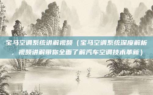 宝马空调系统讲解视频（宝马空调系统深度解析，视频讲解带你全面了解汽车空调技术革新）
