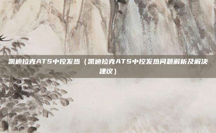 凯迪拉克ATS中控发热（凯迪拉克ATS中控发热问题解析及解决建议）