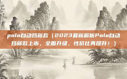 polo自动挡新款（2023最新解析Polo自动挡新款上市，全面升级，性价比再提升！）
