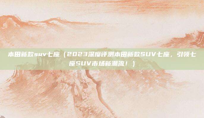 本田新款suv七座（2023深度评测本田新款SUV七座，引领七座SUV市场新潮流！）