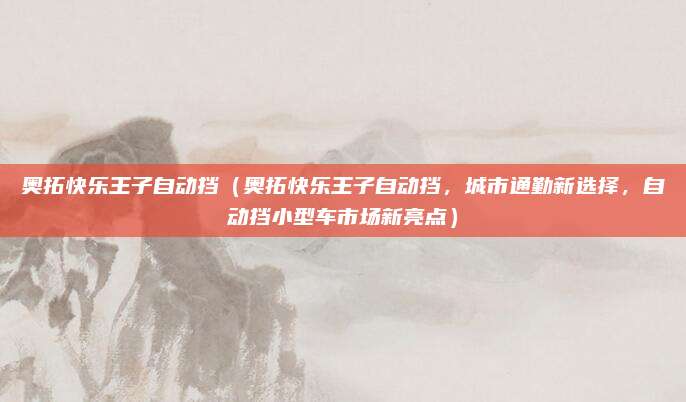 奥拓快乐王子自动挡（奥拓快乐王子自动挡，城市通勤新选择，自动挡小型车市场新亮点）