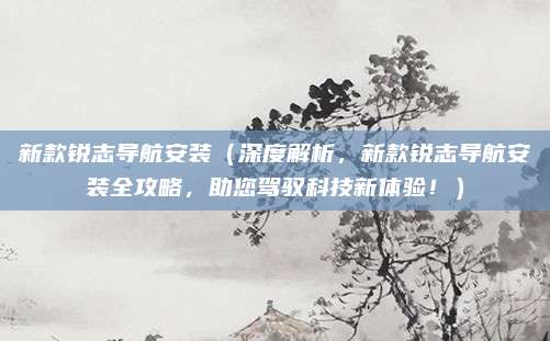 新款锐志导航安装（深度解析，新款锐志导航安装全攻略，助您驾驭科技新体验！）