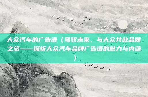 大众汽车的广告语（驾驭未来，与大众共赴品质之旅——探析大众汽车品牌广告语的魅力与内涵）