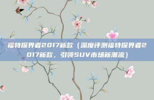 福特探界者2017新款（深度评测福特探界者2017新款，引领SUV市场新潮流）