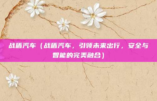 战盾汽车（战盾汽车，引领未来出行，安全与智能的完美融合）
