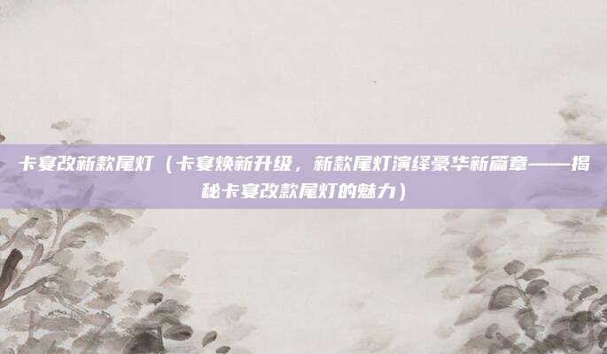 卡宴改新款尾灯(卡宴焕新升级,新款尾灯演绎豪华新篇章——揭秘卡宴改款尾灯的魅力)