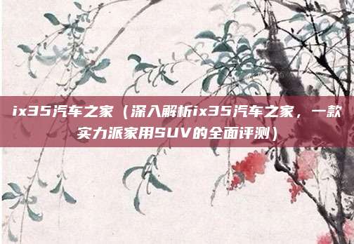 ix35汽车之家（深入解析ix35汽车之家，一款实力派家用SUV的全面评测）