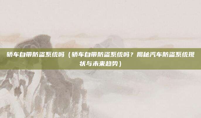 轿车自带防盗系统吗（轿车自带防盗系统吗？揭秘汽车防盗系统现状与未来趋势）