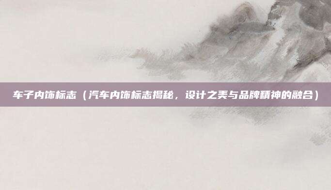 车子内饰标志（汽车内饰标志揭秘，设计之美与品牌精神的融合）