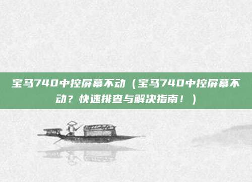 宝马740中控屏幕不动（宝马740中控屏幕不动？快速排查与解决指南！）