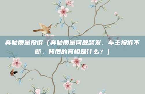 奔驰质量投诉（奔驰质量问题频发，车主投诉不断，背后的真相是什么？）