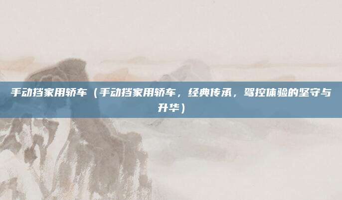 手动挡家用轿车（手动挡家用轿车，经典传承，驾控体验的坚守与升华）