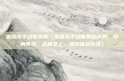 雪铁龙手动尊贵版（雪铁龙手动尊贵版评测，经典再现，品质至上，驾驶体验升级）