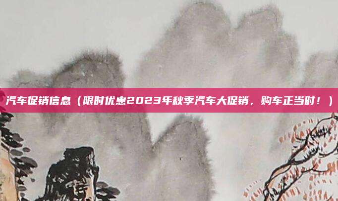 汽车促销信息（限时优惠2023年秋季汽车大促销，购车正当时！）