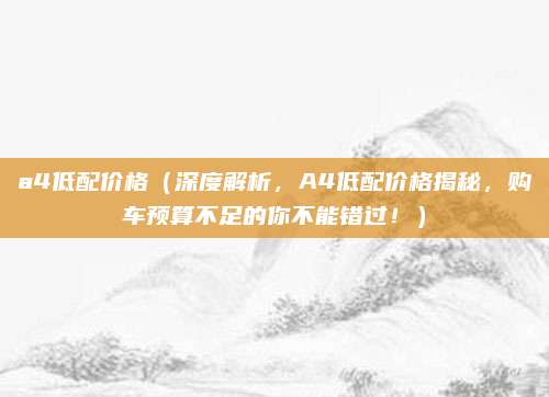 a4低配价格（深度解析，A4低配价格揭秘，购车预算不足的你不能错过！）