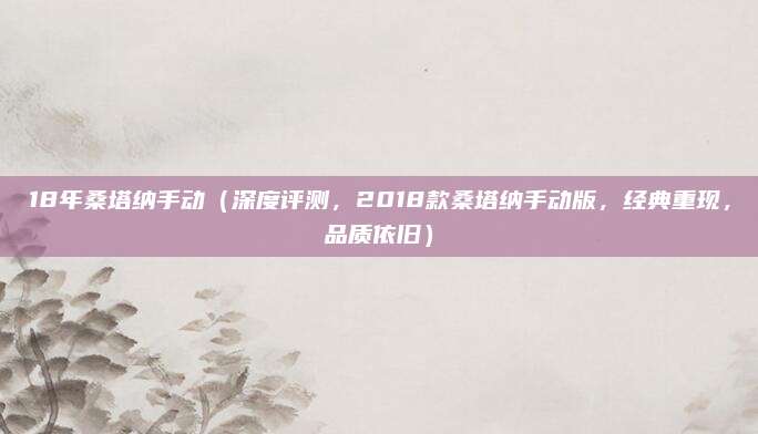 18年桑塔纳手动（深度评测，2018款桑塔纳手动版，经典重现，品质依旧）