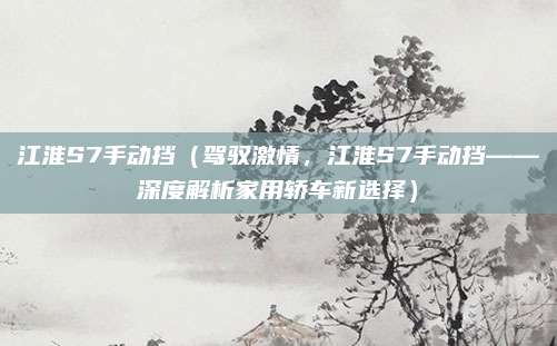 江淮S7手动挡（驾驭激情，江淮S7手动挡——深度解析家用轿车新选择）
