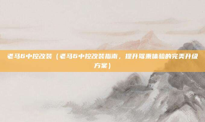 老马6中控改装（老马6中控改装指南，提升驾乘体验的完美升级方案）