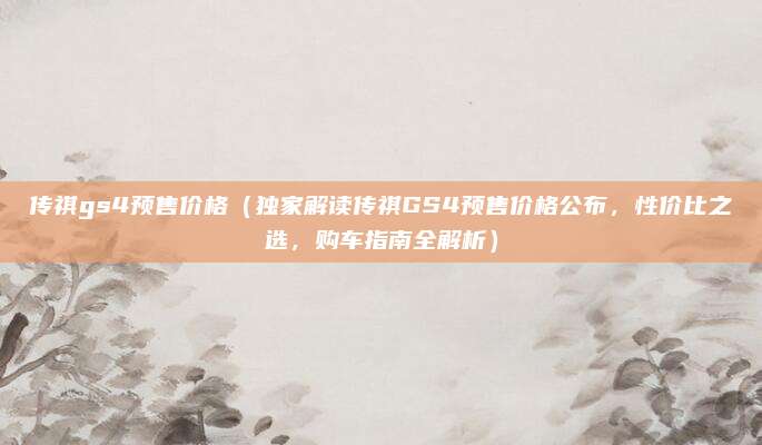 传祺gs4预售价格（独家解读传祺GS4预售价格公布，性价比之选，购车指南全解析）