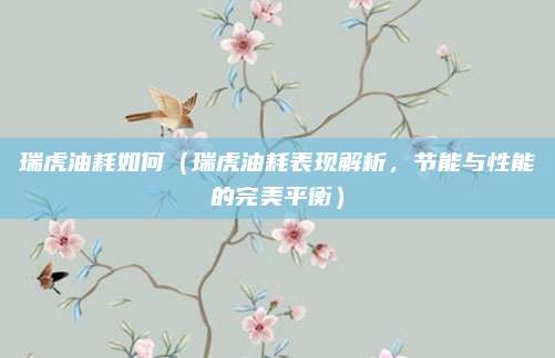 瑞虎油耗如何（瑞虎油耗表现解析，节能与性能的完美平衡）