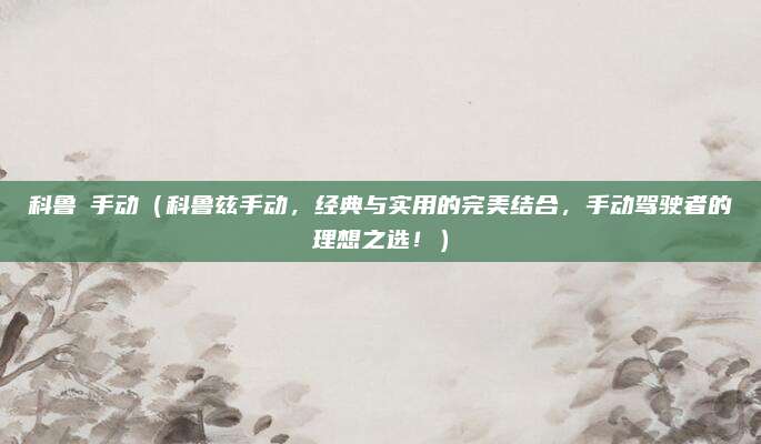 科鲁玆手动（科鲁兹手动，经典与实用的完美结合，手动驾驶者的理想之选！）