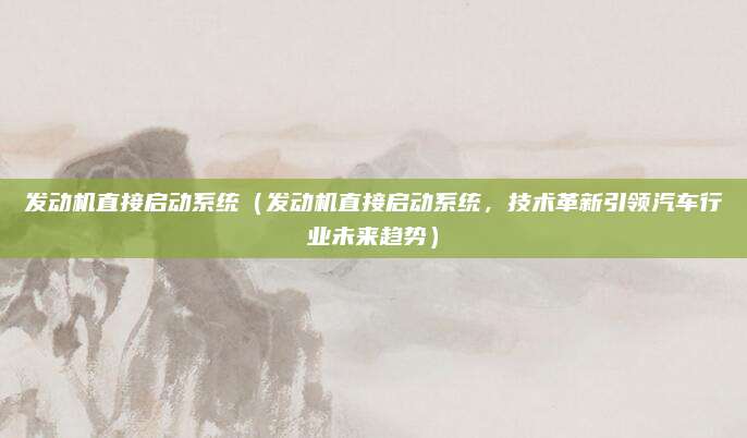 发动机直接启动系统（发动机直接启动系统，技术革新引领汽车行业未来趋势）