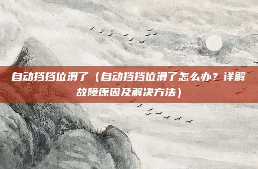 自动挡挡位滑了(自动挡挡位滑了怎么办?详解故障原因及解决方法)