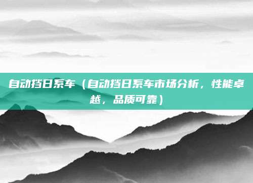 自动挡日系车(自动挡日系车市场分析,性能卓越,品质可靠)