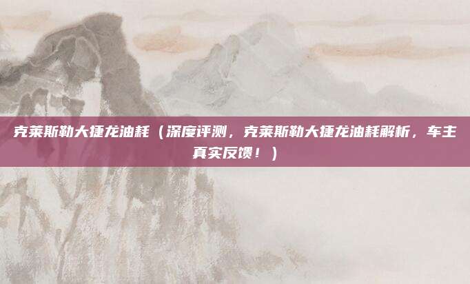 克莱斯勒大捷龙油耗(深度评测,克莱斯勒大捷龙油耗解析,车主真实反馈!)