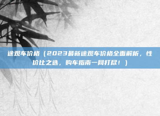 途观车价格(2023最新途观车价格全面解析,性价比之选,购车指南一网打尽!)