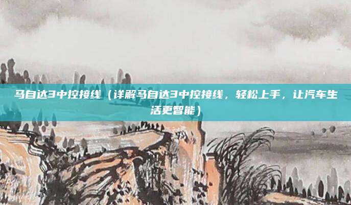 马自达3中控接线(详解马自达3中控接线,轻松上手,让汽车生活更智能)