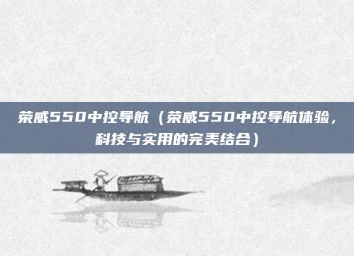 荣威550中控导航(荣威550中控导航体验,科技与实用的完美结合)