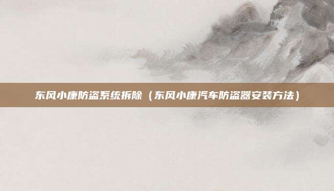 东风小康防盗系统拆除(东风小康汽车防盗器安装方法)