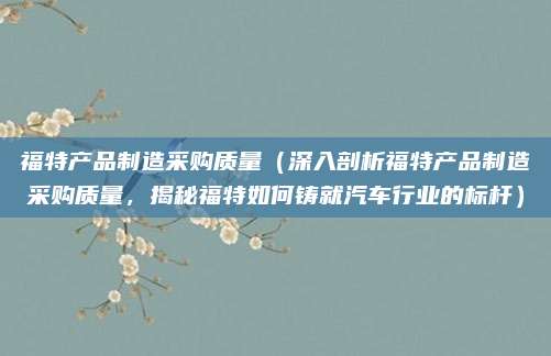 福特产品制造采购质量（深入剖析福特产品制造采购质量，揭秘福特如何铸就汽车行业的标杆）