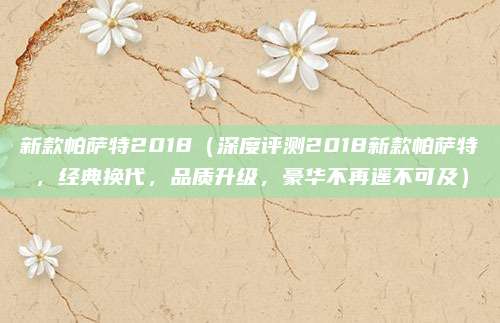 新款帕萨特2018（深度评测2018新款帕萨特，经典换代，品质升级，豪华不再遥不可及）