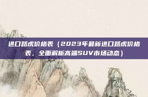 进口路虎价格表（2023年最新进口路虎价格表，全面解析高端SUV市场动态）