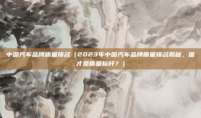 中国汽车品牌质量排名（2023年中国汽车品牌质量排名揭秘，谁才是质量标杆？）