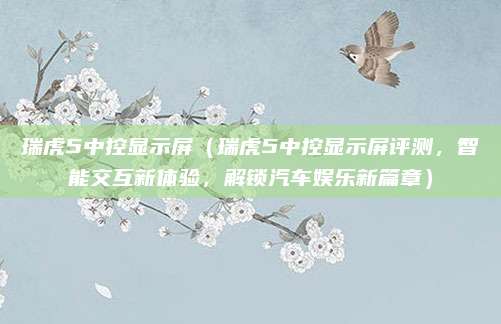 瑞虎5中控显示屏（瑞虎5中控显示屏评测，智能交互新体验，解锁汽车娱乐新篇章）