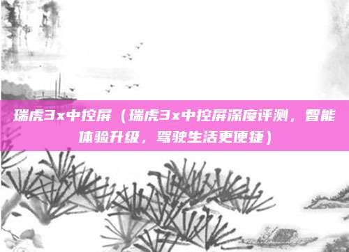 瑞虎3x中控屏（瑞虎3x中控屏深度评测，智能体验升级，驾驶生活更便捷）