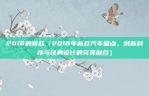 2016的新款（2016年新款汽车盘点，创新科技与经典设计的完美融合）