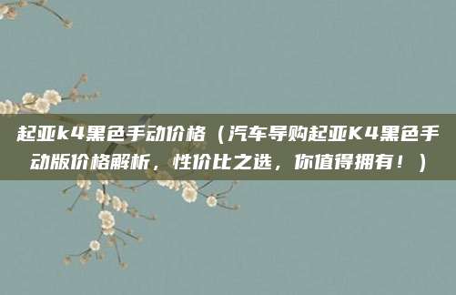 起亚k4黑色手动价格（汽车导购起亚K4黑色手动版价格解析，性价比之选，你值得拥有！）