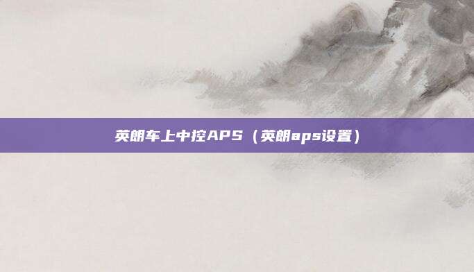 英朗车上中控APS（英朗aps设置）