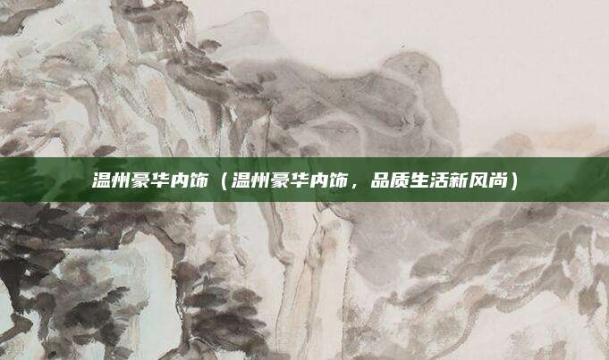 温州豪华内饰（温州豪华内饰，品质生活新风尚）