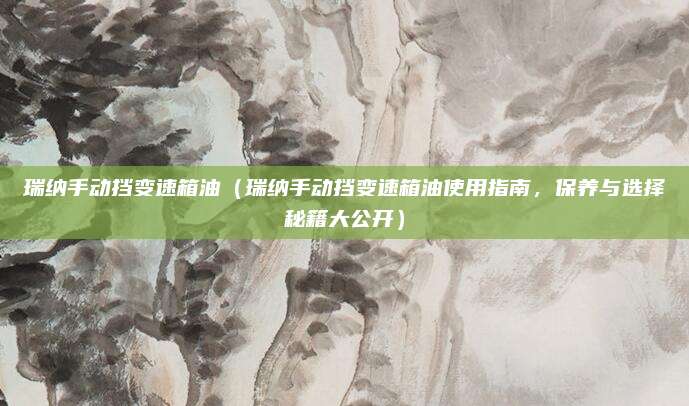 瑞纳手动挡变速箱油（瑞纳手动挡变速箱油使用指南，保养与选择秘籍大公开）