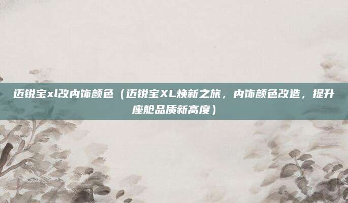迈锐宝xl改内饰颜色（迈锐宝XL焕新之旅，内饰颜色改造，提升座舱品质新高度）