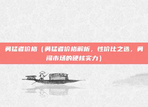 勇猛者价格（勇猛者价格解析，性价比之选，勇闯市场的硬核实力）