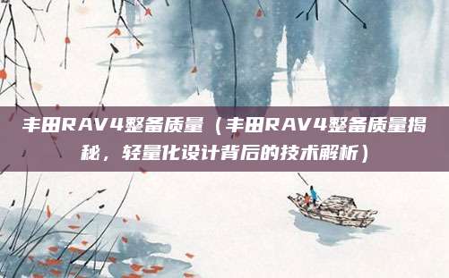 丰田RAV4整备质量（丰田RAV4整备质量揭秘，轻量化设计背后的技术解析）