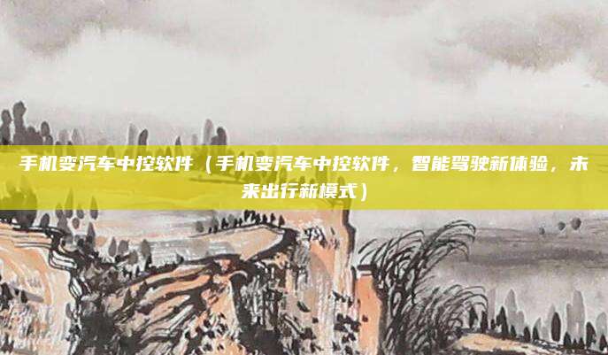 手机变汽车中控软件（手机变汽车中控软件，智能驾驶新体验，未来出行新模式）
