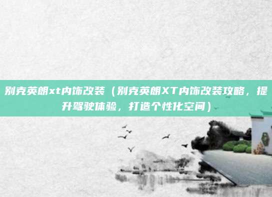 别克英朗xt内饰改装(别克英朗XT内饰改装攻略,提升驾驶体验,打造个性化空间)